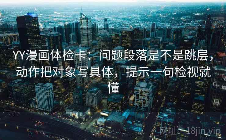 YY漫画体检卡:问题段落是不是跳层,动作把对象写具体,提示一句检视就懂 YY漫画体检卡:问题段落是不是跳层,动作把对象写具体,提示一句检视就懂