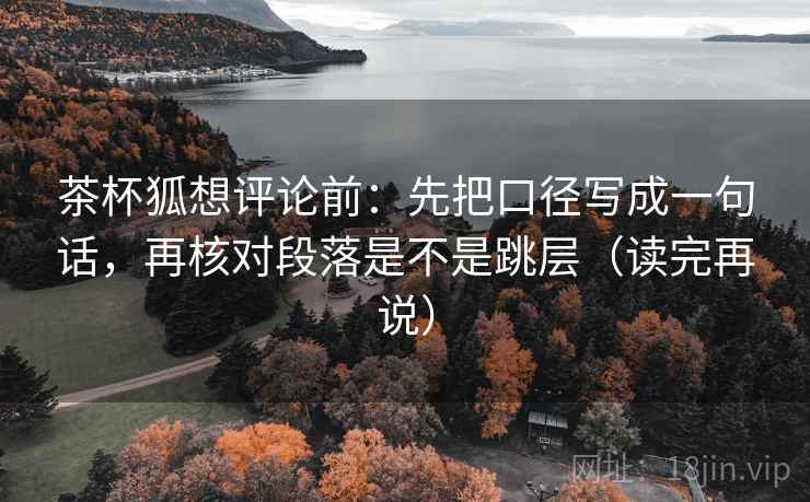茶杯狐想评论前：先把口径写成一句话，再核对段落是不是跳层（读完再说）