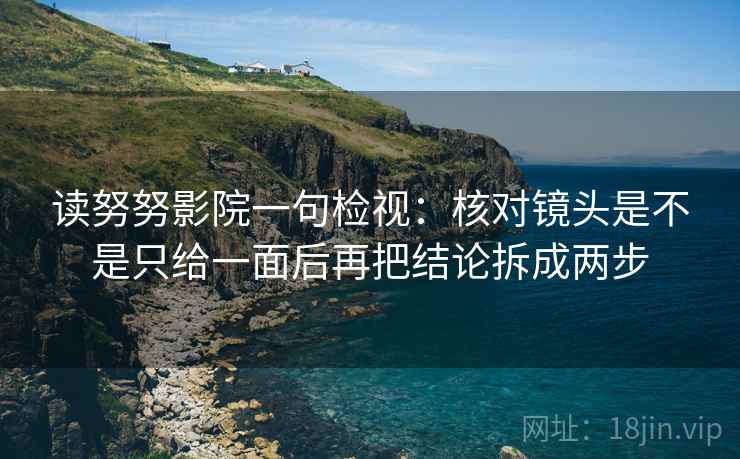 读努努影院一句检视：核对镜头是不是只给一面后再把结论拆成两步