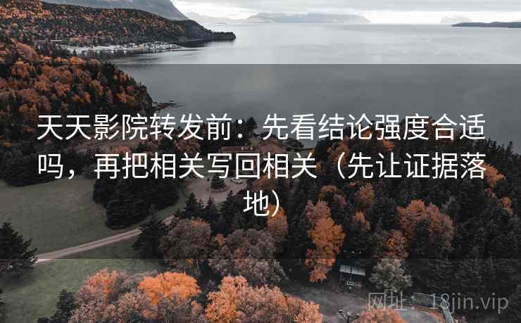 天天影院转发前:先看结论强度合适吗,再把相关写回相关(先让证据落地) 天天影院转发前:先看结论强度合适吗,再把相关写回相关(先让证据落地)