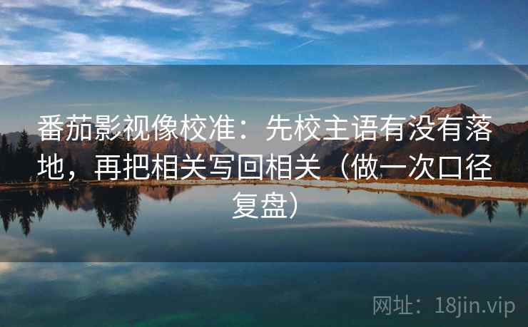 番茄影视像校准:先校主语有没有落地,再把相关写回相关(做一次口径复盘) 番茄影视像校准:先校主语有没有落地,再把相关写回相关(做一次口径复盘)