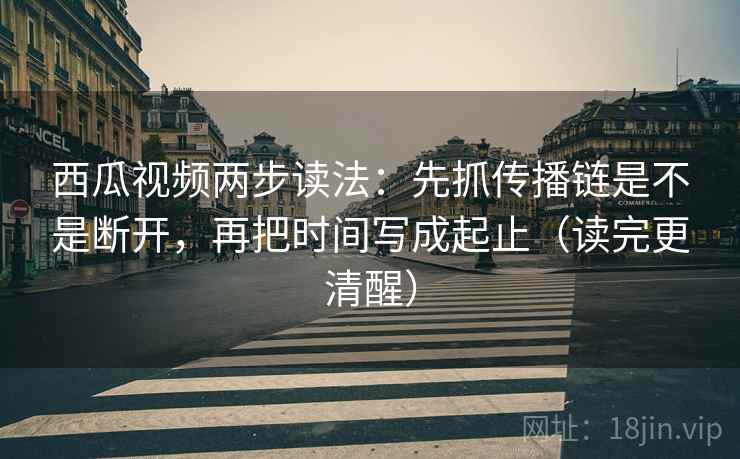 西瓜视频两步读法:先抓传播链是不是断开,再把时间写成起止(读完更清醒) 西瓜视频两步读法:先抓传播链是不是断开,再把时间写成起止(读完更清醒)