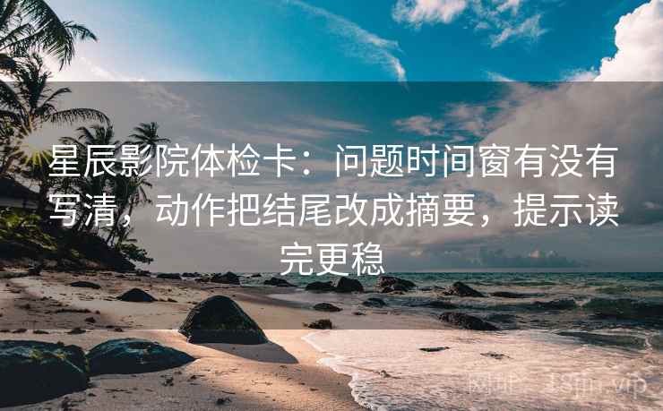 星辰影院体检卡:问题时间窗有没有写清,动作把结尾改成摘要,提示读完更稳 星辰影院体检卡:问题时间窗有没有写清,动作把结尾改成摘要,提示读完更稳