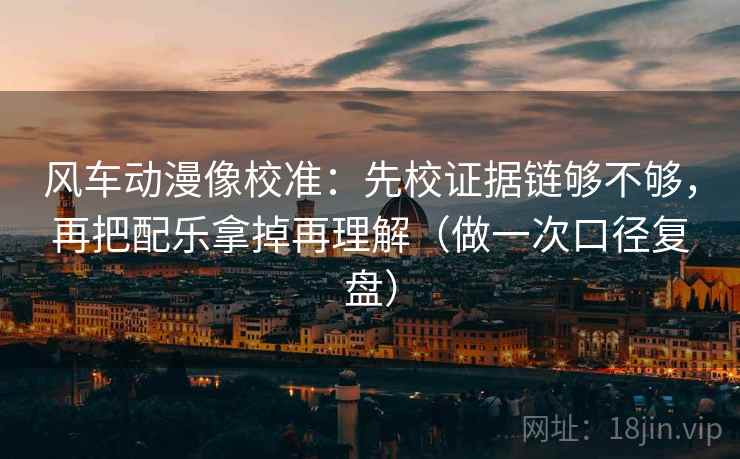 风车动漫像校准：先校证据链够不够，再把配乐拿掉再理解（做一次口径复盘）