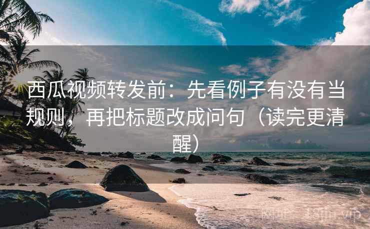 西瓜视频转发前:先看例子有没有当规则,再把标题改成问句(读完更清醒) 西瓜视频转发前:先看例子有没有当规则,再把标题改成问句(读完更清醒)