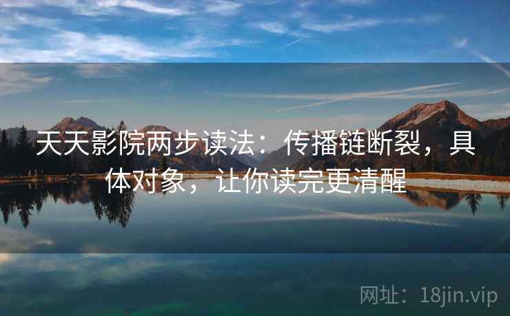 天天影院两步读法:传播链断裂,具体对象,让你读完更清醒 天天影院两步读法:传播链断裂,具体对象,让你读完更清醒