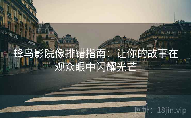 蜂鸟影院像排错指南:让你的故事在观众眼中闪耀光芒 蜂鸟影院像排错指南:让你的故事在观众眼中闪耀光芒