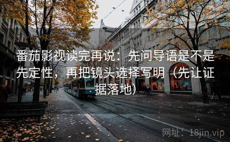 番茄影视读完再说：先问导语是不是先定性，再把镜头选择写明（先让证据落地）