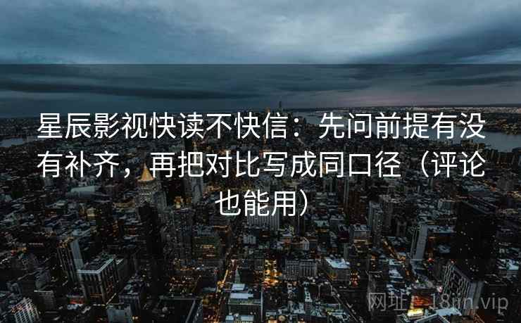 星辰影视快读不快信：先问前提有没有补齐，再把对比写成同口径（评论也能用）