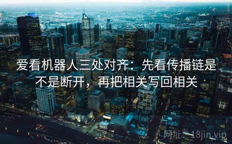 爱看机器人三处对齐:先看传播链是不是断开,再把相关写回相关 爱看机器人三处对齐:先看传播链是不是断开,再把相关写回相关