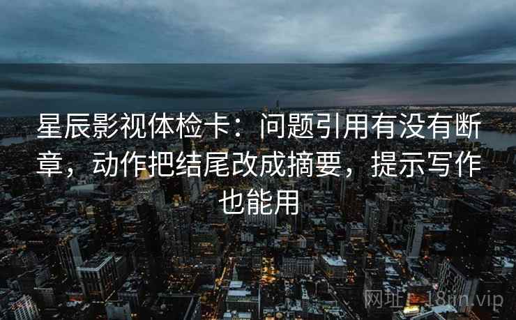 星辰影视体检卡:问题引用有没有断章,动作把结尾改成摘要,提示写作也能用 星辰影视体检卡:问题引用有没有断章,动作把结尾改成摘要,提示写作也能用