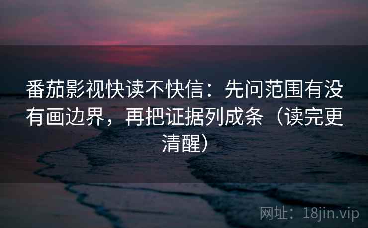 番茄影视快读不快信:先问范围有没有画边界,再把证据列成条(读完更清醒) 番茄影视快读不快信:先问范围有没有画边界,再把证据列成条(读完更清醒)